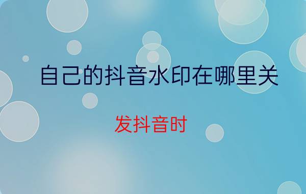 自己的抖音水印在哪里关 发抖音时，如何把水印去掉？